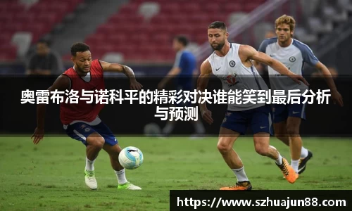 奥雷布洛与诺科平的精彩对决谁能笑到最后分析与预测
